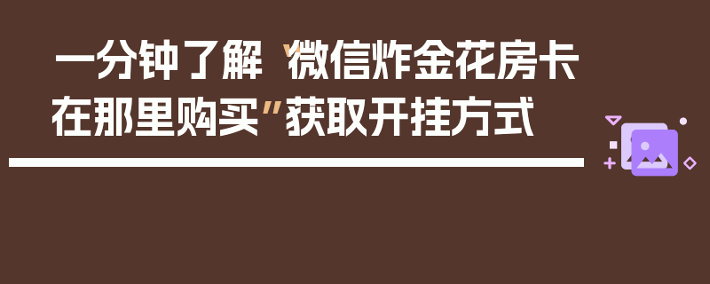 一分钟了解“微信炸金花房卡在那里购买”获取开挂方式