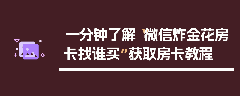 一分钟了解“微信炸金花房卡找谁买”获取房卡教程