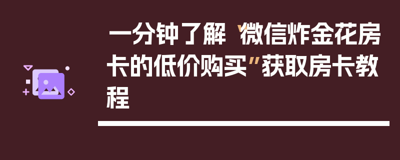 一分钟了解“微信炸金花房卡的低价购买”获取房卡教程