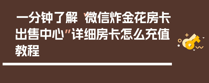 一分钟了解“微信炸金花房卡出售中心”详细房卡怎么充值教程