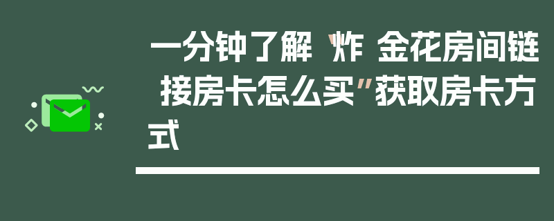 一分钟了解“炸 金花房间链 接房卡怎么买”获取房卡方式