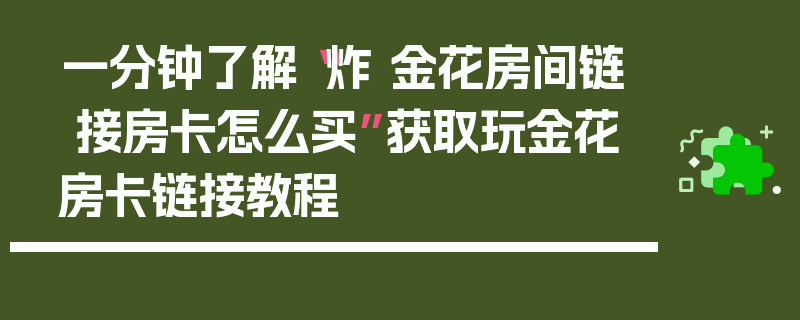 一分钟了解“炸 金花房间链 接房卡怎么买”获取玩金花房卡链接教程