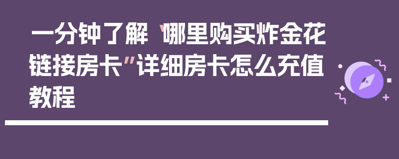 一分钟了解“哪里购买炸金花链接房卡”详细房卡怎么充值教程