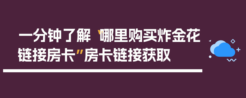 一分钟了解“哪里购买炸金花链接房卡”房卡链接获取