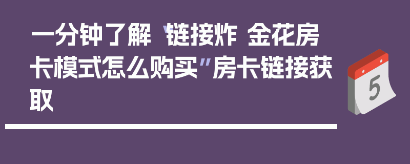 一分钟了解“链接炸 金花房卡模式怎么购买”房卡链接获取