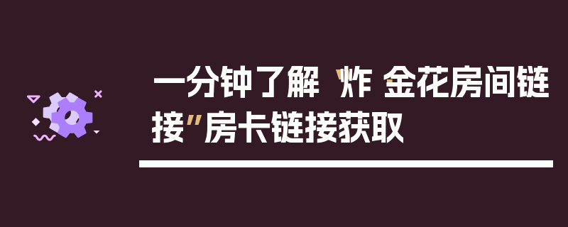 一分钟了解“炸·金花房间链接”房卡链接获取