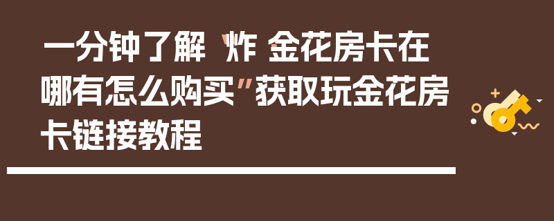 一分钟了解“炸·金花房卡在哪有怎么购买”获取玩金花房卡链接教程