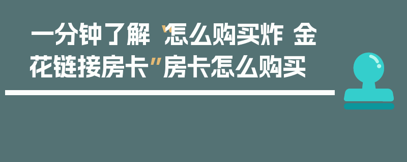 一分钟了解“怎么购买炸 金花链接房卡”房卡怎么购买