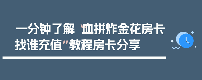 一分钟了解“血拼炸金花房卡找谁充值”教程房卡分享