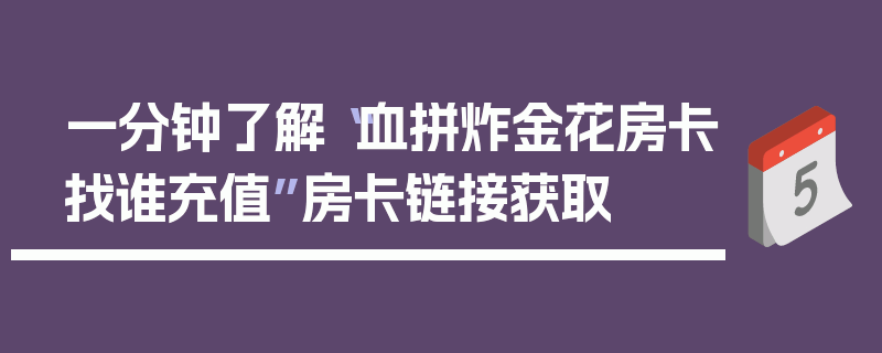 一分钟了解“血拼炸金花房卡找谁充值”房卡链接获取