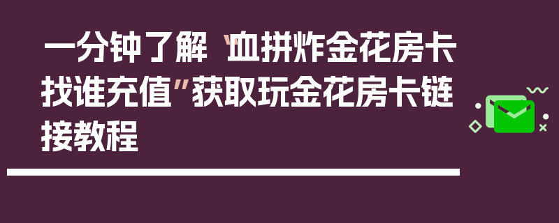 一分钟了解“血拼炸金花房卡找谁充值”获取玩金花房卡链接教程