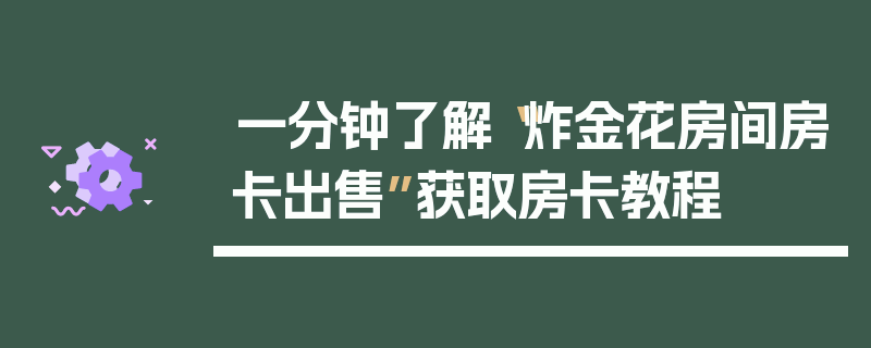 一分钟了解“炸金花房间房卡出售”获取房卡教程