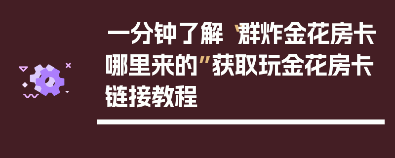 一分钟了解“群炸金花房卡哪里来的”获取玩金花房卡链接教程