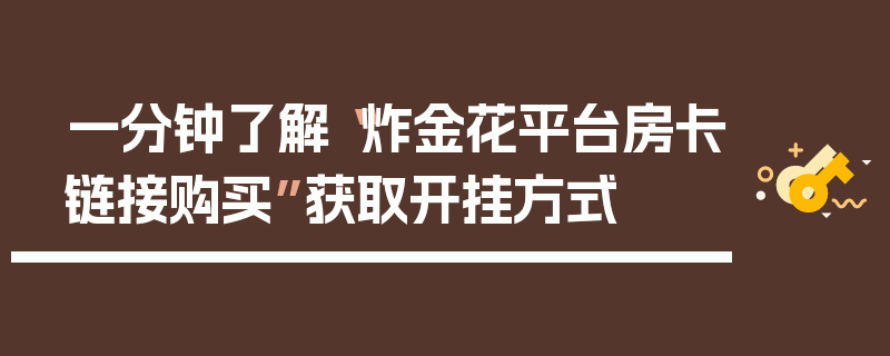 一分钟了解“炸金花平台房卡链接购买”获取开挂方式