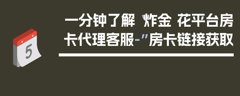 一分钟了解“炸金 花平台房卡代理客服-”房卡链接获取