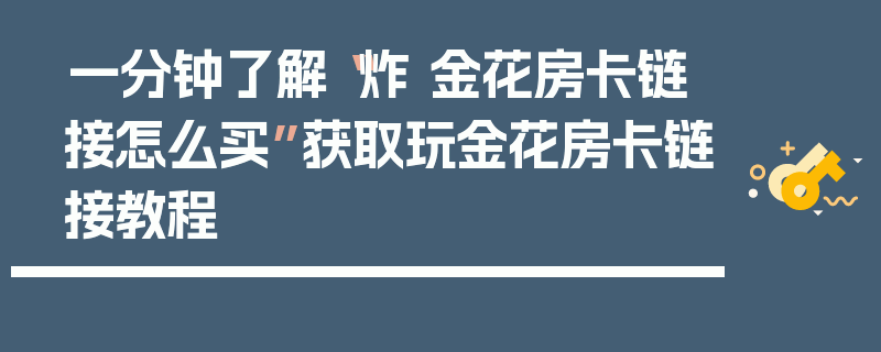 一分钟了解“炸 金花房卡链接怎么买”获取玩金花房卡链接教程