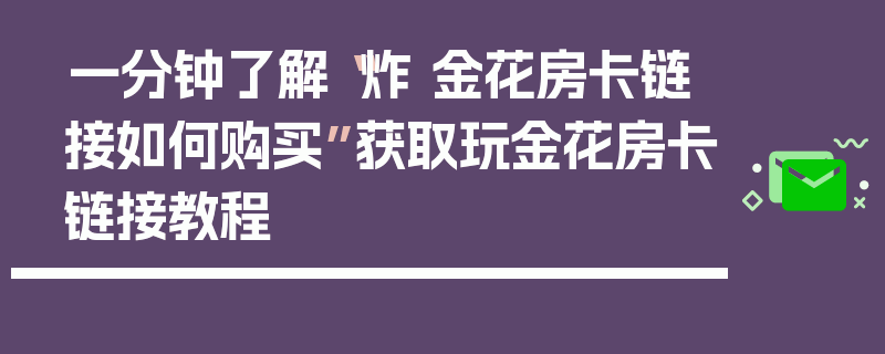 一分钟了解“炸 金花房卡链接如何购买”获取玩金花房卡链接教程