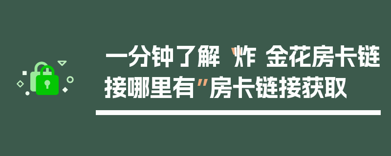 一分钟了解“炸 金花房卡链接哪里有”房卡链接获取