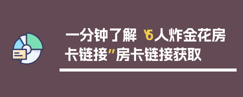 一分钟了解“6人炸金花房卡链接”房卡链接获取