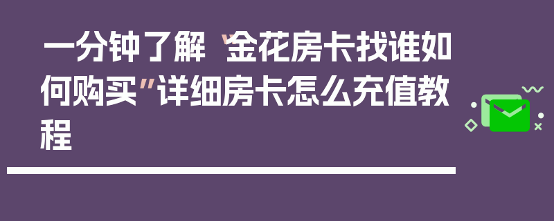 一分钟了解“金花房卡找谁如何购买”详细房卡怎么充值教程