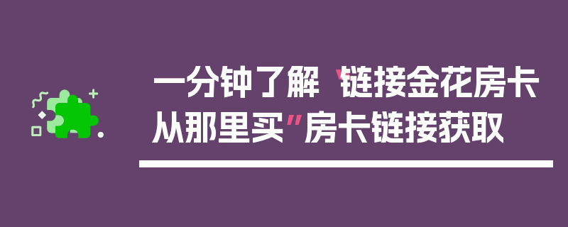 一分钟了解“链接金花房卡从那里买”房卡链接获取