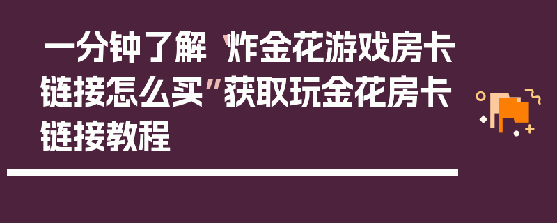 一分钟了解“炸金花游戏房卡链接怎么买”获取玩金花房卡链接教程