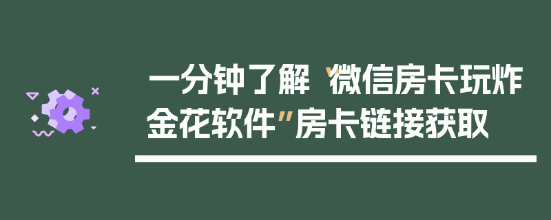 一分钟了解“微信房卡玩炸金花软件”房卡链接获取