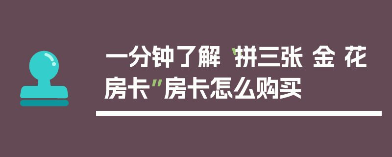 一分钟了解“拼三张 金 花房卡”房卡怎么购买