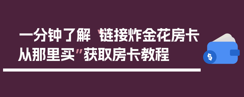 一分钟了解“链接炸金花房卡从那里买”获取房卡教程