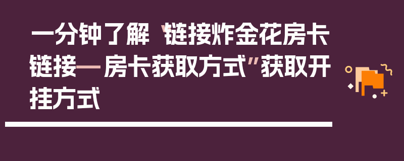 一分钟了解“链接炸金花房卡链接—房卡获取方式”获取开挂方式