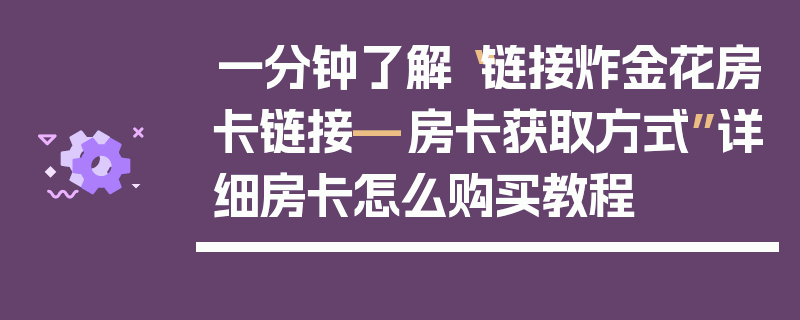 一分钟了解“链接炸金花房卡链接—房卡获取方式”详细房卡怎么购买教程