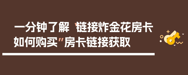 一分钟了解“链接炸金花房卡如何购买”房卡链接获取