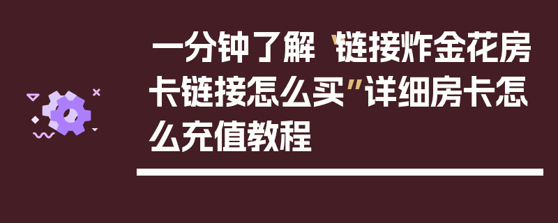 一分钟了解“链接炸金花房卡链接怎么买”详细房卡怎么充值教程