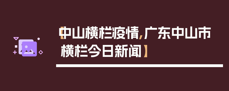 【中山横栏疫情,广东中山市横栏今日新闻】
