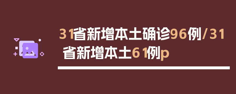 31省新增本土确诊96例/31省新增本土61例p