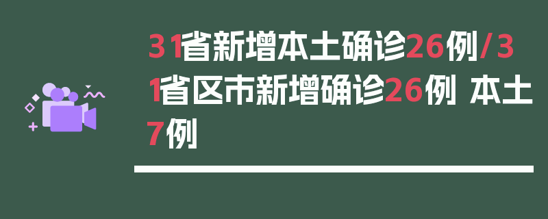 31省新增本土确诊26例/31省区市新增确诊26例 本土7例