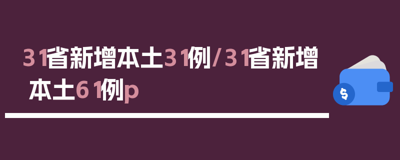 31省新增本土31例/31省新增本土61例p