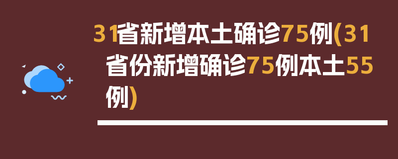31省新增本土确诊75例(31省份新增确诊75例本土55例)