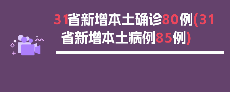 31省新增本土确诊80例(31省新增本土病例85例)