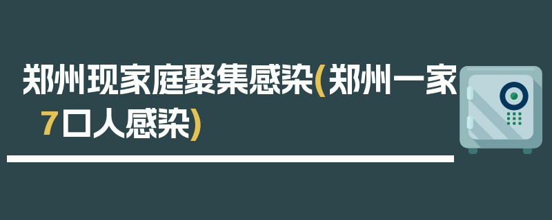 郑州现家庭聚集感染(郑州一家7口人感染)