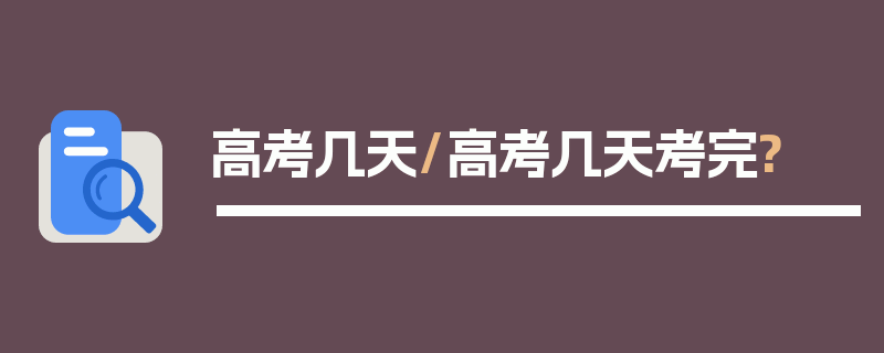 高考几天/高考几天考完?