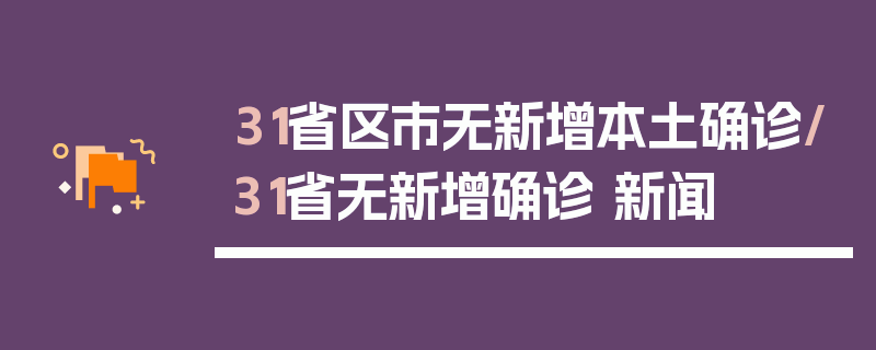 31省区市无新增本土确诊/31省无新增确诊 新闻
