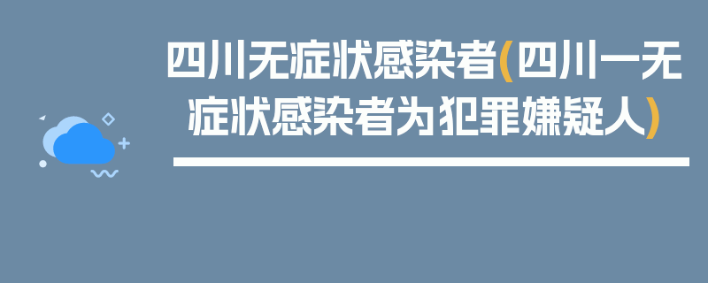 四川无症状感染者(四川一无症状感染者为犯罪嫌疑人)