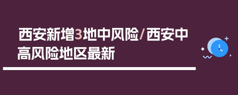 西安新增3地中风险/西安中高风险地区最新