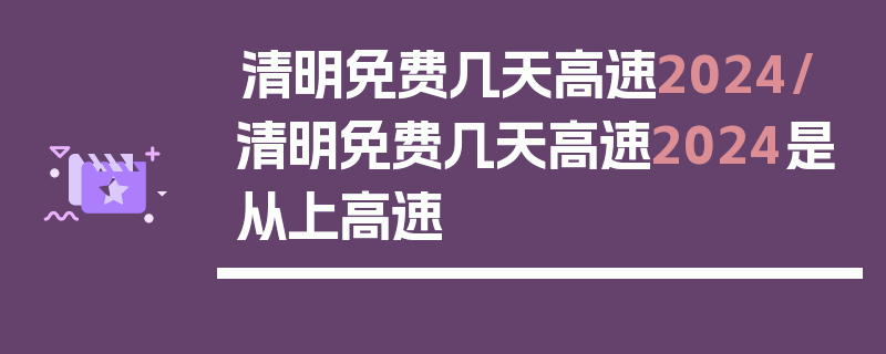 清明免费几天高速2024/清明免费几天高速2024是从上高速