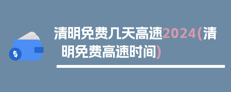 清明免费几天高速2024(清明免费高速时间)