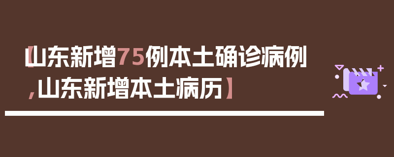 【山东新增75例本土确诊病例,山东新增本土病历】