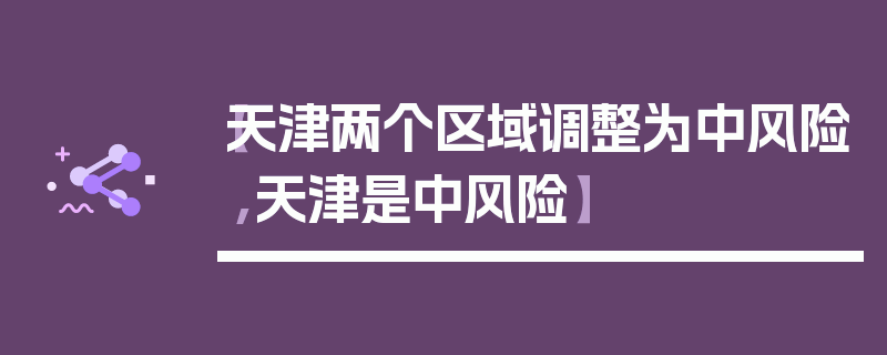 【天津两个区域调整为中风险,天津是中风险】