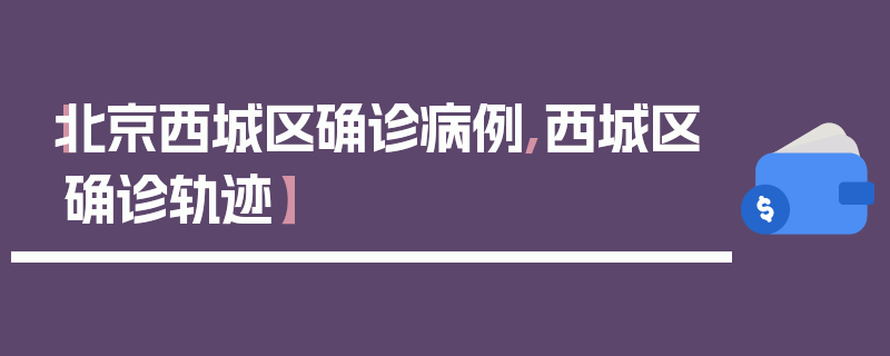 【北京西城区确诊病例,西城区确诊轨迹】