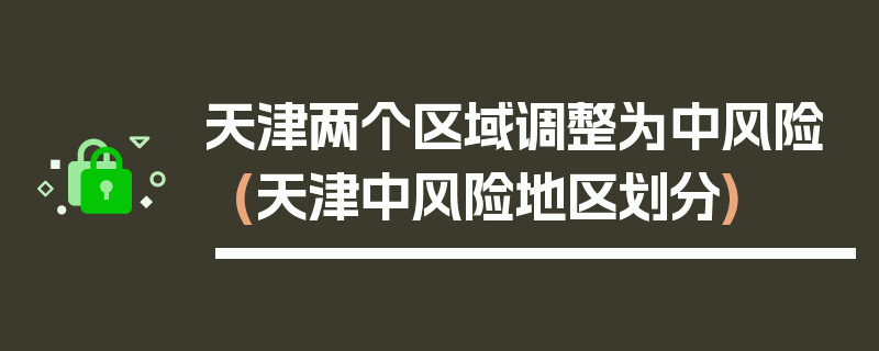天津两个区域调整为中风险(天津中风险地区划分)
